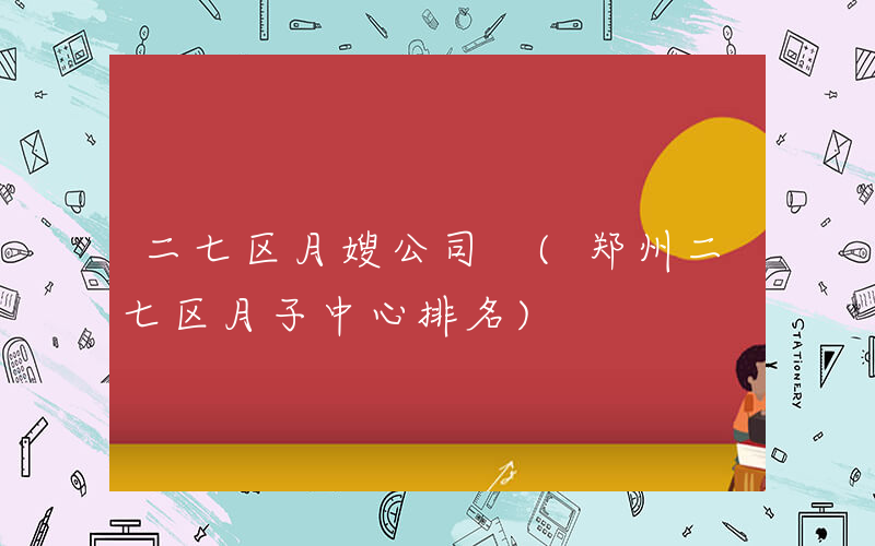 二七区月嫂公司 (郑州二七区月子中心排名)